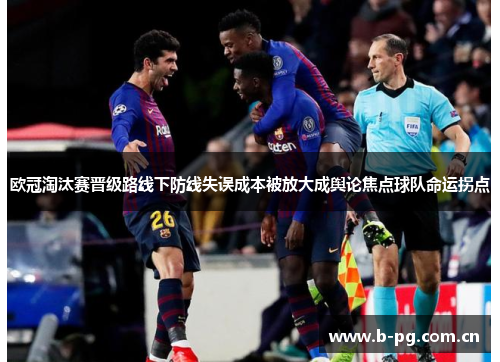 欧冠淘汰赛晋级路线下防线失误成本被放大成舆论焦点球队命运拐点